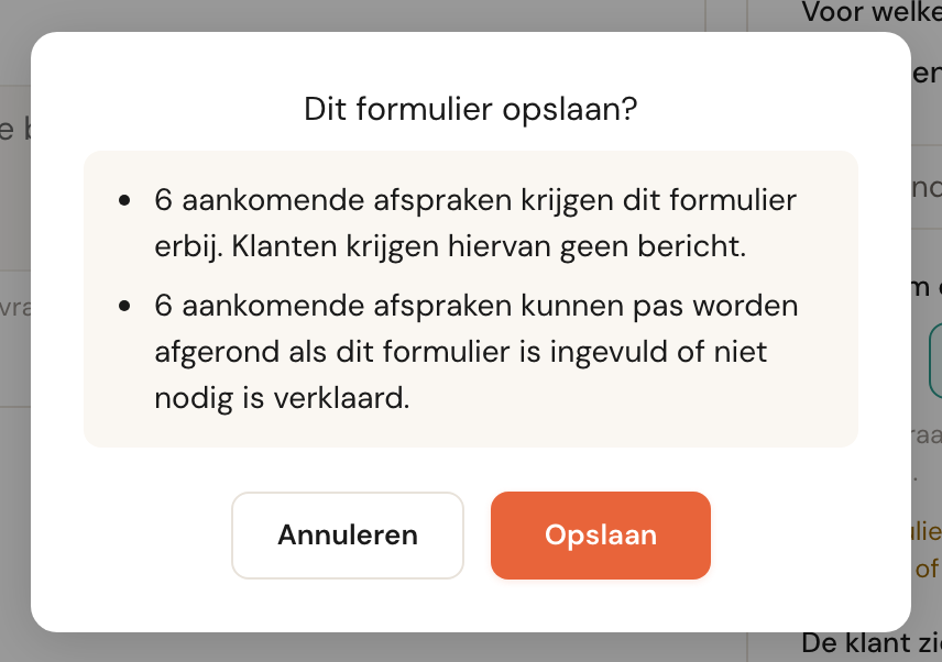 Het venster Dit formulier opslaan? met twee punten: 6 aankomende afspraken krijgen dit formulier erbij. Klanten krijgen hiervan geen bericht. 6 aankomende afspraken kunnen pas worden afgerond als dit formulier is ingevuld of niet nodig is verklaard. Met Annuleren en Opslaan.